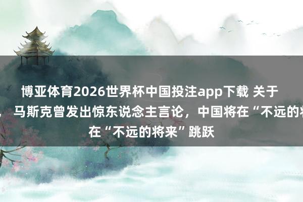博亚体育2026世界杯中国投注app下载 关于 台湾 问题, 马斯克曾发出惊东说念主言论,中国将在“不远的将来”跳跃
