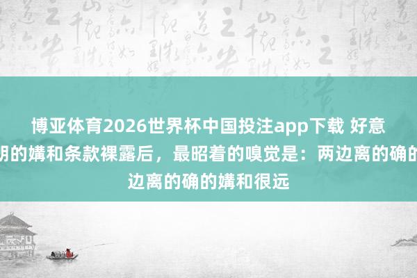 博亚体育2026世界杯中国投注app下载 好意思国和伊朗的媾和条款裸露后，最昭着的嗅觉是：两边离的确的媾和很远