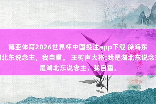 博亚体育2026世界杯中国投注app下载 徐海东大将:我是湖北东说念主,我自重。 王树声大将:我是湖北东说念主,我自重。