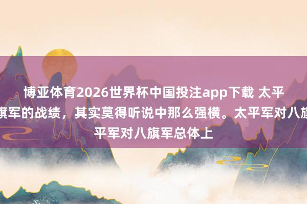 博亚体育2026世界杯中国投注app下载 太平天堂对八旗军的战绩，其实莫得听说中那么强横。太平军对八旗军总体上