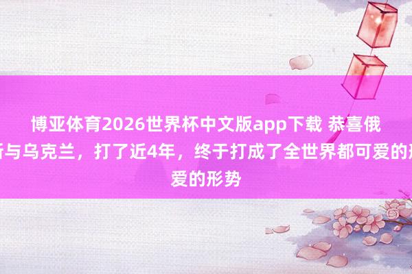博亚体育2026世界杯中文版app下载 恭喜俄罗斯与乌克兰,打了近4年,终于打成了全世界都可爱的形势