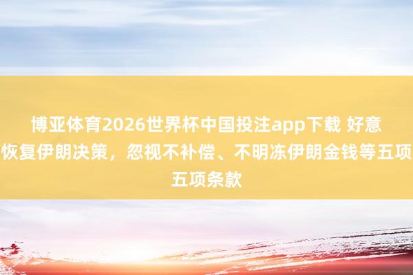 博亚体育2026世界杯中国投注app下载 好意思国恢复伊朗决策,忽视不补偿、不明冻伊朗金钱等五项条款