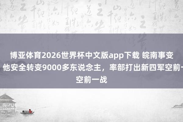 博亚体育2026世界杯中文版app下载 皖南事变后,他安全转变9000多东说念主,率部打出新四军空前一战