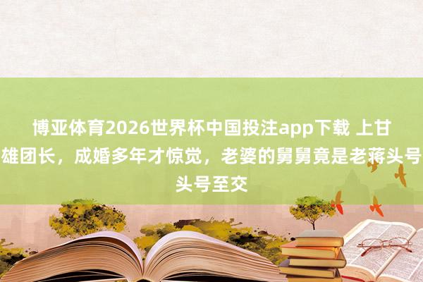 博亚体育2026世界杯中国投注app下载 上甘岭骁雄团长,成婚多年才惊觉,老婆的舅舅竟是老蒋头号至交