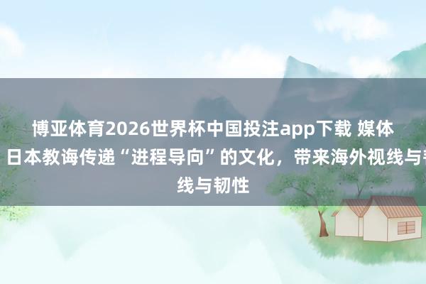 博亚体育2026世界杯中国投注app下载 媒体人:日本教诲传递“进程导向”的文化,带来海外视线与韧性
