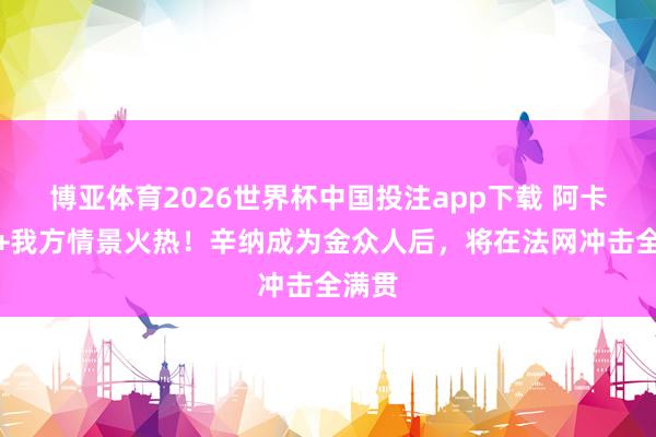 博亚体育2026世界杯中国投注app下载 阿卡伤退+我方情景火热!辛纳成为金众人后,将在法网冲击全满贯