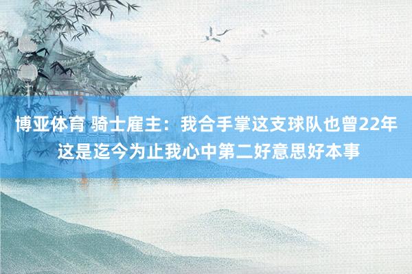 博亚体育 骑士雇主:我合手掌这支球队也曾22年 这是迄今为止我心中第二好意思好本事