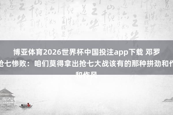 博亚体育2026世界杯中国投注app下载 邓罗道抢七惨败：咱们莫得拿出抢七大战该有的那种拼劲和作风