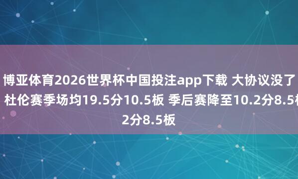 博亚体育2026世界杯中国投注app下载 大协议没了?杜伦赛季场均19.5分10.5板 季后赛降至10.2分8.5板