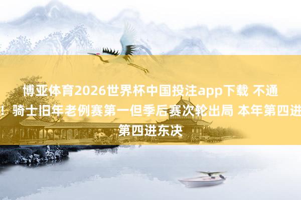博亚体育2026世界杯中国投注app下载 不通常了！骑士旧年老例赛第一但季后赛次轮出局 本年第四进东决
