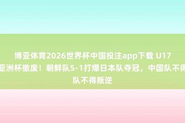 博亚体育2026世界杯中国投注app下载 U17女足亚洲杯撤废!朝鲜队5-1打爆日本队夺冠,中国队不得叛逆
