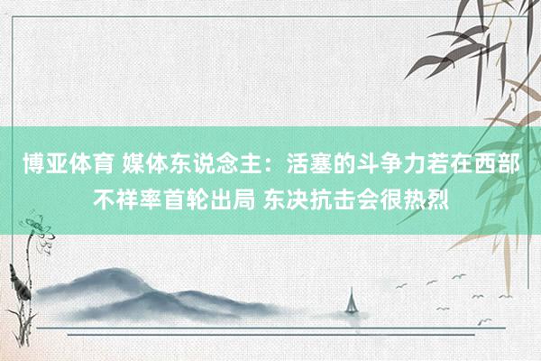 博亚体育 媒体东说念主:活塞的斗争力若在西部不祥率首轮出局 东决抗击会很热烈