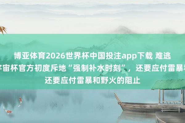 博亚体育2026世界杯中国投注app下载 难逃极点天气,宇宙杯官方初度斥地“强制补水时刻”,还要应付雷暴和野火的阻止