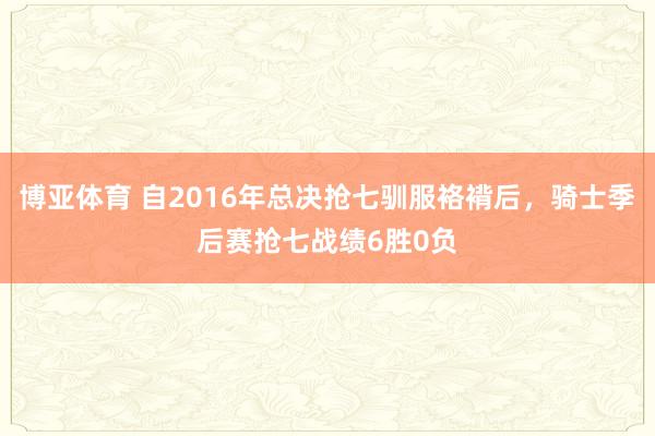 博亚体育 自2016年总决抢七驯服袼褙后，骑士季后赛抢七战绩6胜0负