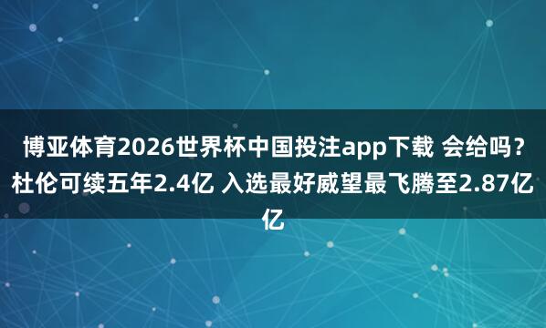 博亚体育2026世界杯中国投注app下载 会给吗?杜伦可续五年2.4亿 入选最好威望最飞腾至2.87亿
