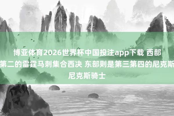 博亚体育2026世界杯中国投注app下载 西部第一第二的雷霆马刺集合西决 东部则是第三第四的尼克斯骑士