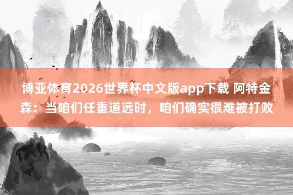 博亚体育2026世界杯中文版app下载 阿特金森:当咱们任重道远时,咱们确实很难被打败