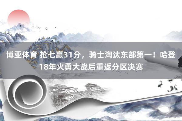 博亚体育 抢七赢31分,骑士淘汰东部第一!哈登18年火勇大战后重返分区决赛