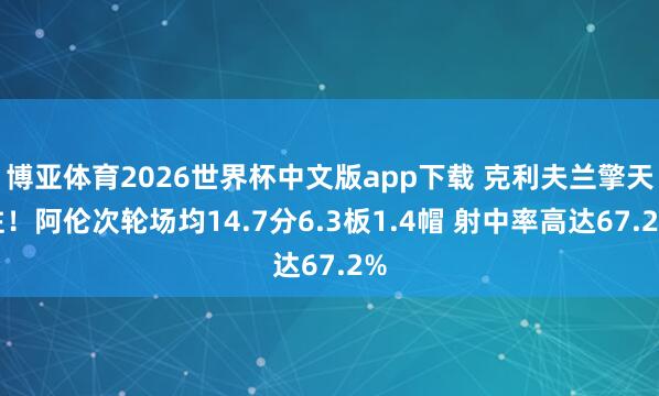博亚体育2026世界杯中文版app下载 克利夫兰擎天柱！阿伦次轮场均14.7分6.3板1.4帽 射中率高达67.2%