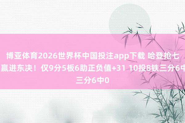 博亚体育2026世界杯中国投注app下载 哈登抢七躺赢进东决!仅9分5板6助正负值+31 10投8铁三分6中0