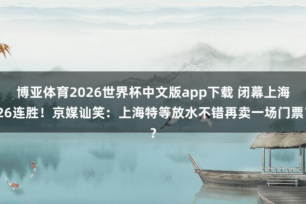 博亚体育2026世界杯中文版app下载 闭幕上海26连胜!京媒讪笑:上海特等放水不错再卖一场门票?