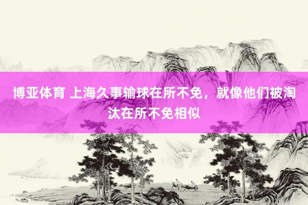 博亚体育 上海久事输球在所不免,就像他们被淘汰在所不免相似