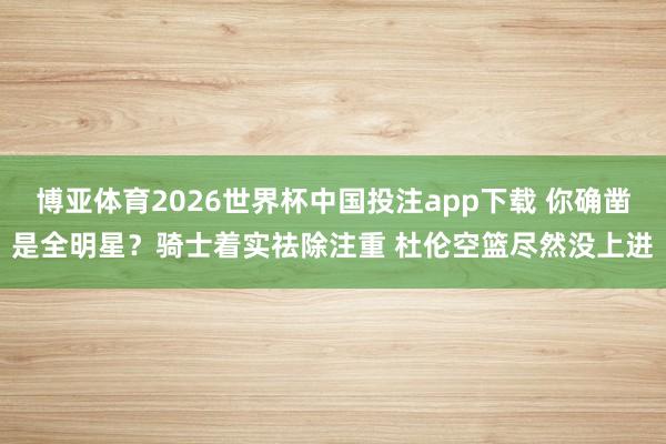 博亚体育2026世界杯中国投注app下载 你确凿是全明星？骑士着实祛除注重 杜伦空篮尽然没上进