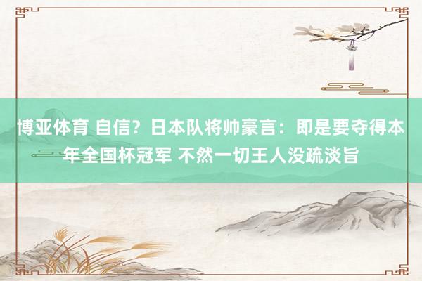 博亚体育 自信?日本队将帅豪言:即是要夺得本年全国杯冠军 不然一切王人没疏淡旨