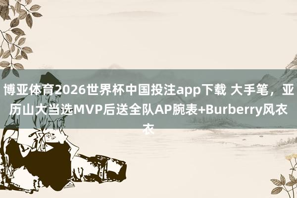 博亚体育2026世界杯中国投注app下载 大手笔,亚历山大当选MVP后送全队AP腕表+Burberry风衣