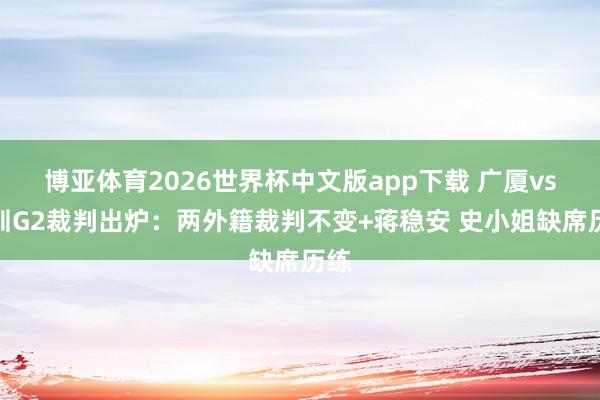 博亚体育2026世界杯中文版app下载 广厦vs深圳G2裁判出炉:两外籍裁判不变+蒋稳安 史小姐缺席历练