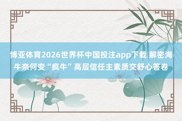 博亚体育2026世界杯中国投注app下载 解密海牛奈何变“疯牛”高层信任主素质交舒心答卷