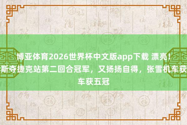 博亚体育2026世界杯中文版app下载 漂亮！德比斯夺捷克站第二回合冠军，又扬扬自得，张雪机车获五冠