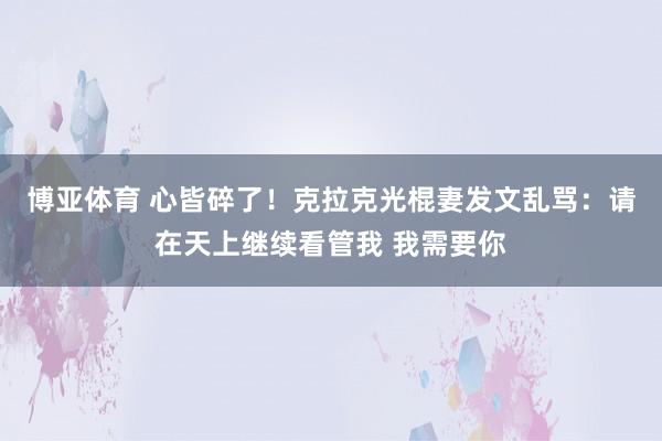 博亚体育 心皆碎了!克拉克光棍妻发文乱骂:请在天上继续看管我 我需要你