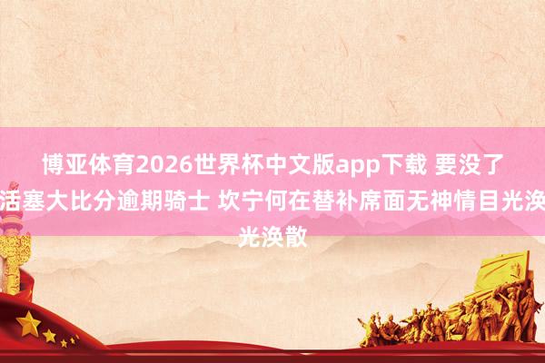 博亚体育2026世界杯中文版app下载 要没了？活塞大比分逾期骑士 坎宁何在替补席面无神情目光涣散