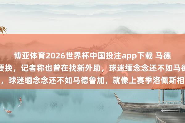 博亚体育2026世界杯中国投注app下载 马德鲁加爆发,俱乐部却握意要换,记者称也曾在找新外助,球迷缅念念还不如马德鲁加,就像上赛季洛佩斯相通