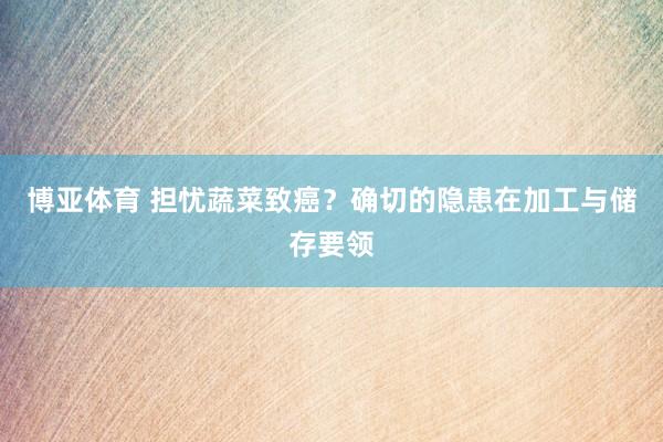 博亚体育 担忧蔬菜致癌?确切的隐患在加工与储存要领