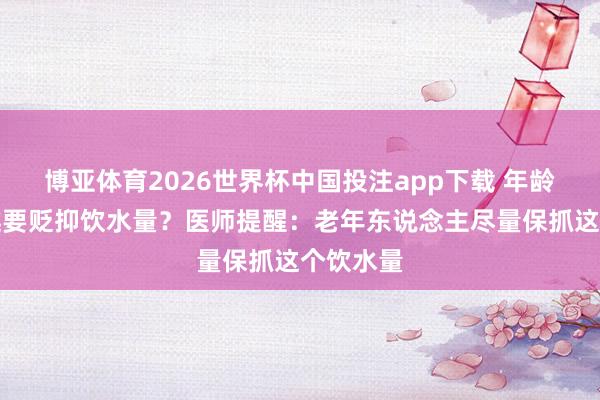 博亚体育2026世界杯中国投注app下载 年龄越大,越要贬抑饮水量?医师提醒:老年东说念主尽量保抓这个饮水量