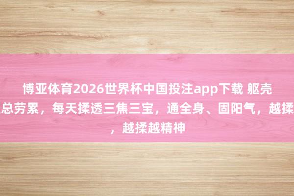 博亚体育2026世界杯中国投注app下载 躯壳发千里总劳累，每天揉透三焦三宝，通全身、固阳气，越揉越精神
