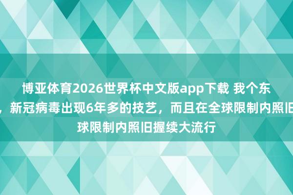 博亚体育2026世界杯中文版app下载 我个东说念主认为,新冠病毒出现6年多的技艺,而且在全球限制内照旧握续大流行