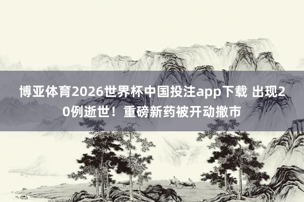 博亚体育2026世界杯中国投注app下载 出现20例逝世!重磅新药被开动撤市