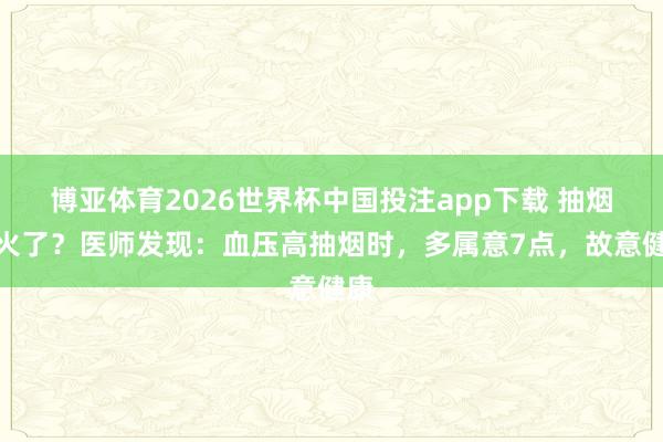 博亚体育2026世界杯中国投注app下载 抽烟又火了?医师发现:血压高抽烟时,多属意7点,故意健康