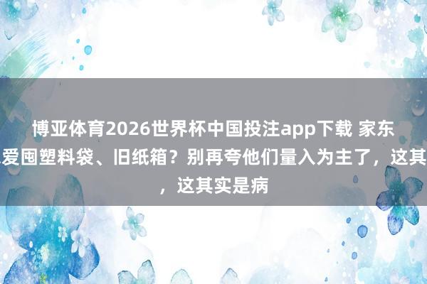 博亚体育2026世界杯中国投注app下载 家东谈主总爱囤塑料袋、旧纸箱?别再夸他们量入为主了,这其实是病