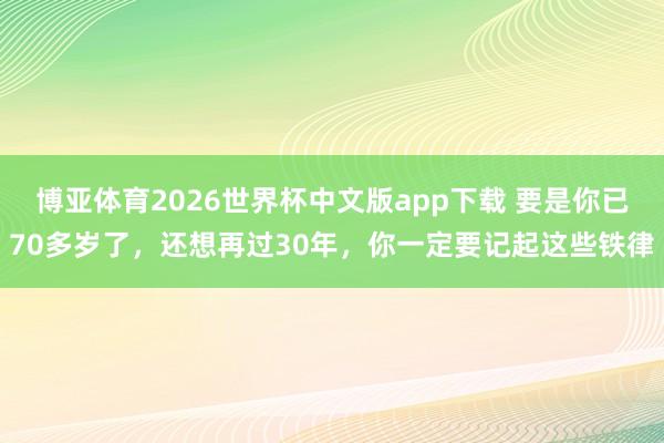 博亚体育2026世界杯中文版app下载 要是你已70多岁了，还想再过30年，你一定要记起这些铁律