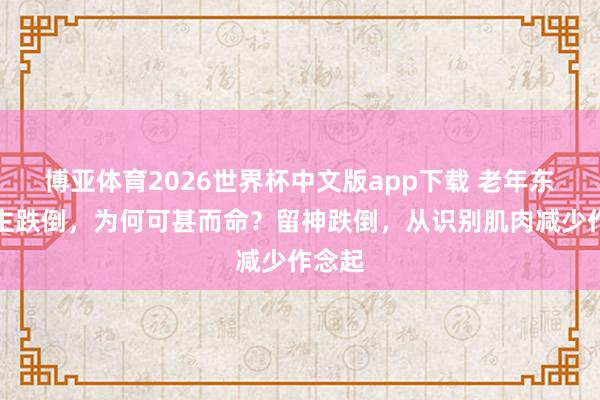 博亚体育2026世界杯中文版app下载 老年东说念主跌倒,为何可甚而命?留神跌倒,从识别肌肉减少作念起
