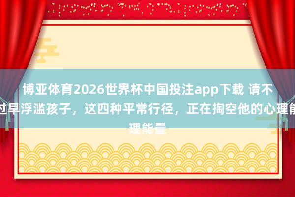 博亚体育2026世界杯中国投注app下载 请不要过早浮滥孩子,这四种平常行径,正在掏空他的心理能量