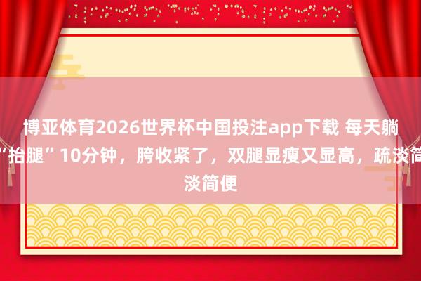 博亚体育2026世界杯中国投注app下载 每天躺着“抬腿”10分钟,胯收紧了,双腿显瘦又显高,疏淡简便