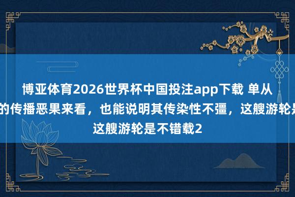 博亚体育2026世界杯中国投注app下载 单从此次游轮的传播恶果来看,也能说明其传染性不彊,这艘游轮是不错载2
