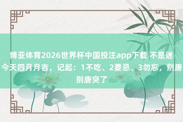 博亚体育2026世界杯中国投注app下载 不是迷信！今天四月月吉，记起：1不吃、2要忌、3勿忘，别唐突了