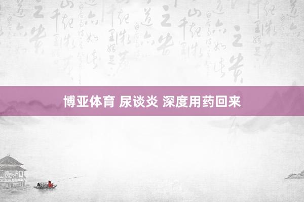 博亚体育 尿谈炎 深度用药回来