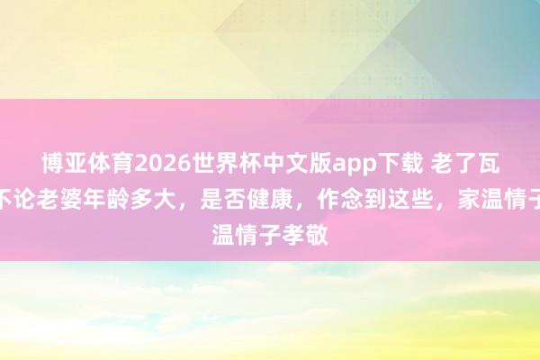 博亚体育2026世界杯中文版app下载 老了瓦解，不论老婆年龄多大，是否健康，作念到这些，家温情子孝敬